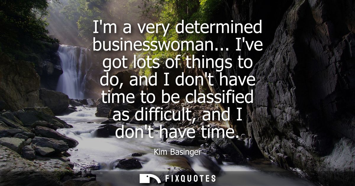 Im a very determined businesswoman... Ive got lots of things to do, and I dont have time to be classified as difficult, 