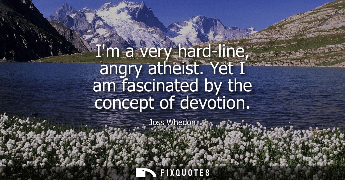 Im a very hard-line, angry atheist. Yet I am fascinated by the concept of devotion