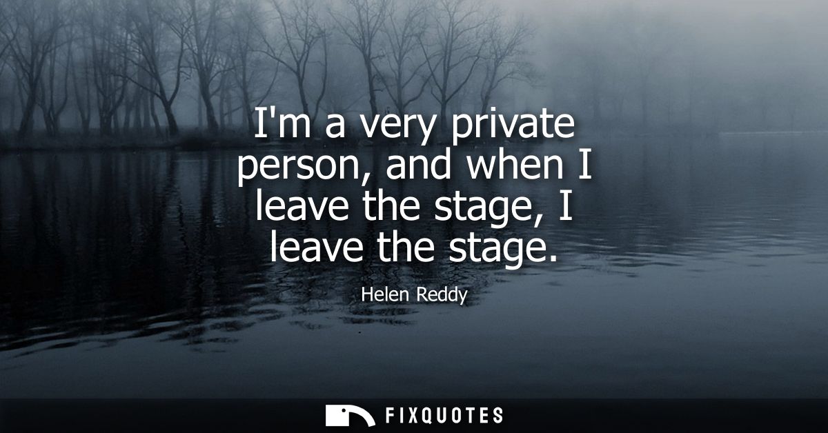 Im a very private person, and when I leave the stage, I leave the stage