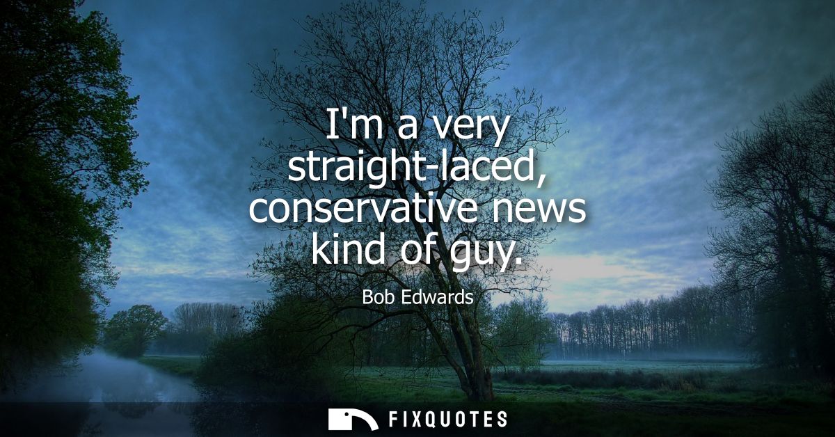 Im a very straight-laced, conservative news kind of guy