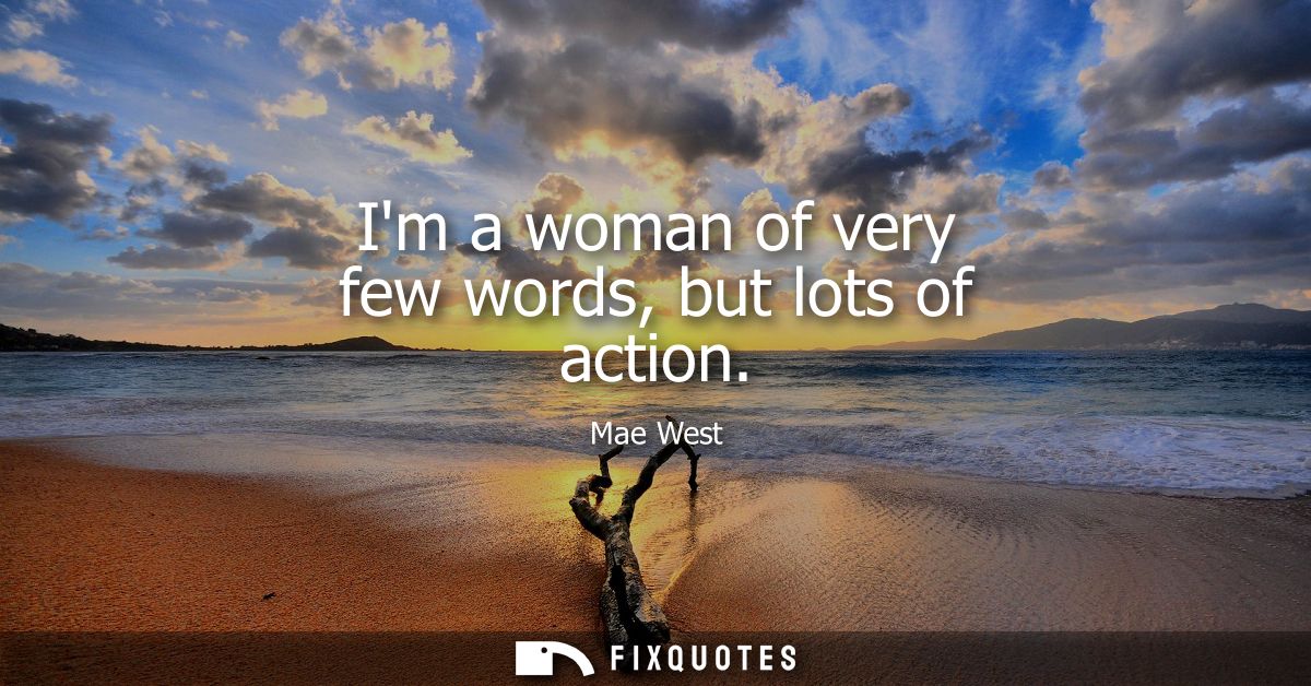Im a woman of very few words, but lots of action