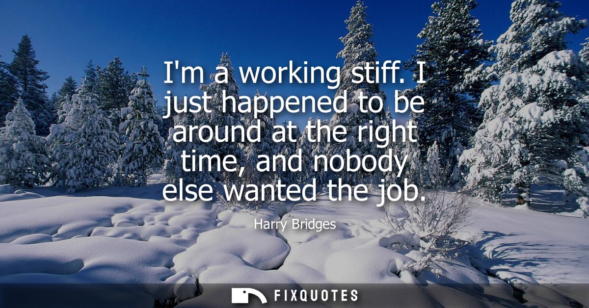 Im a working stiff. I just happened to be around at the right time, and nobody else wanted the job
