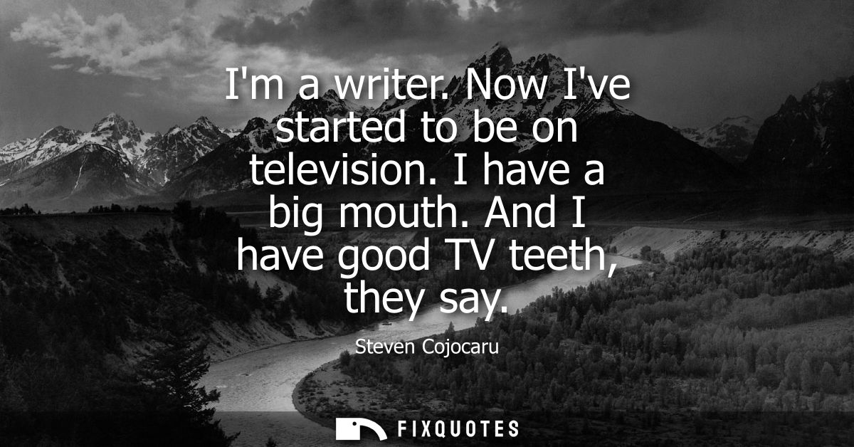Im a writer. Now Ive started to be on television. I have a big mouth. And I have good TV teeth, they say