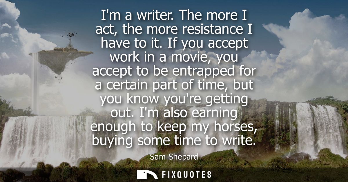 Im a writer. The more I act, the more resistance I have to it. If you accept work in a movie, you accept to be entrapped