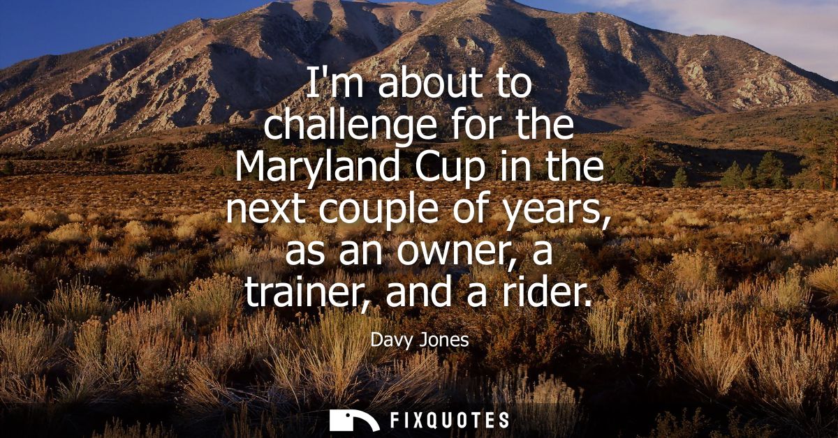 Im about to challenge for the Maryland Cup in the next couple of years, as an owner, a trainer, and a rider