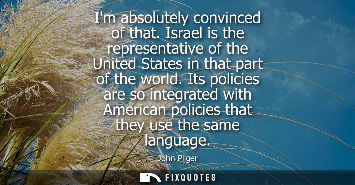 Im absolutely convinced of that. Israel is the representative of the United States in that part of the world.