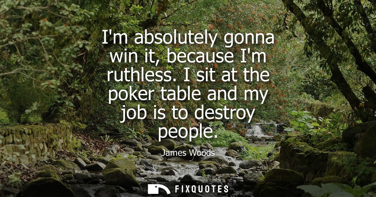 Im absolutely gonna win it, because Im ruthless. I sit at the poker table and my job is to destroy people