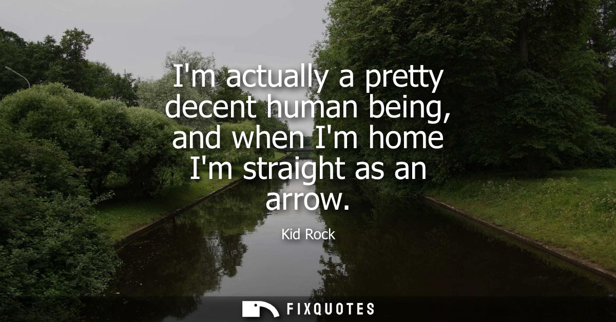 Im actually a pretty decent human being, and when Im home Im straight as an arrow
