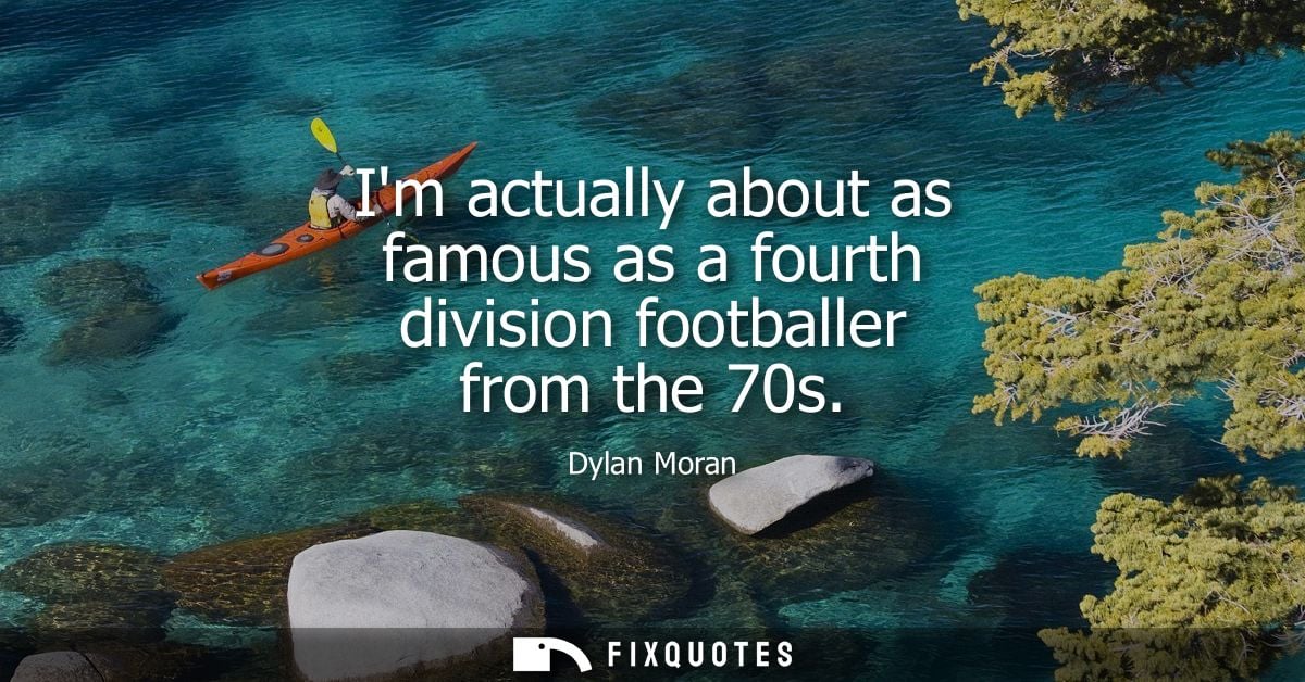 Im actually about as famous as a fourth division footballer from the 70s