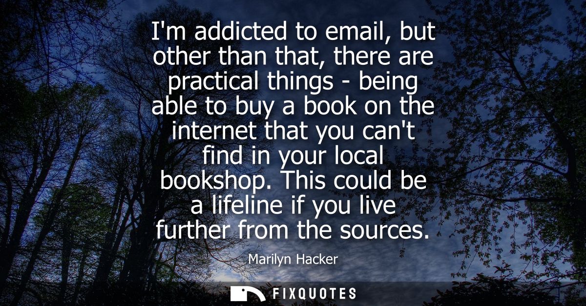 Im addicted to email, but other than that, there are practical things - being able to buy a book on the internet that yo