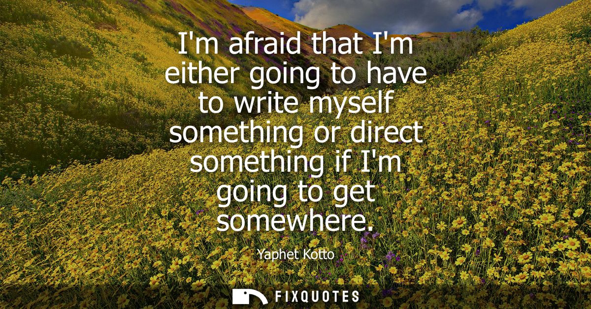 Im afraid that Im either going to have to write myself something or direct something if Im going to get somewhere