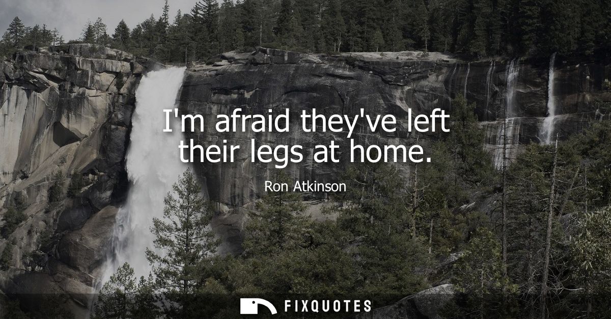 Im afraid theyve left their legs at home
