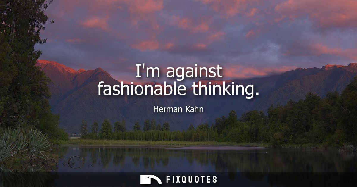 Im against fashionable thinking