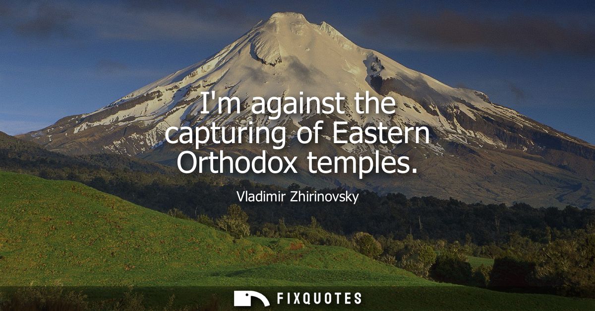 Im against the capturing of Eastern Orthodox temples