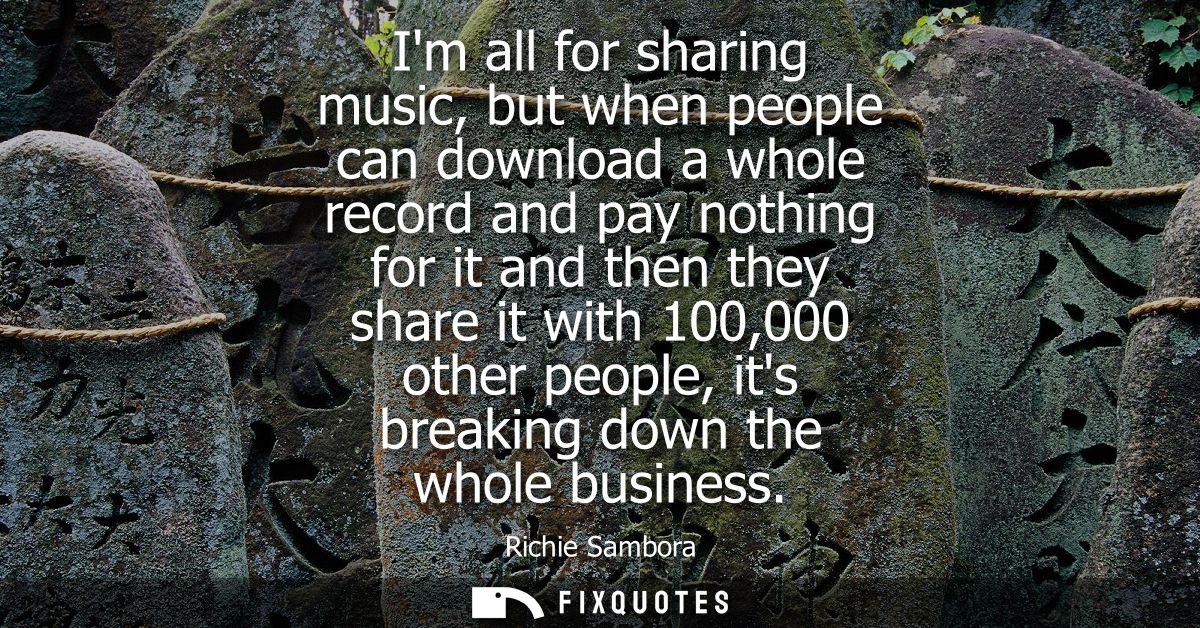 Im all for sharing music, but when people can download a whole record and pay nothing for it and then they share it with