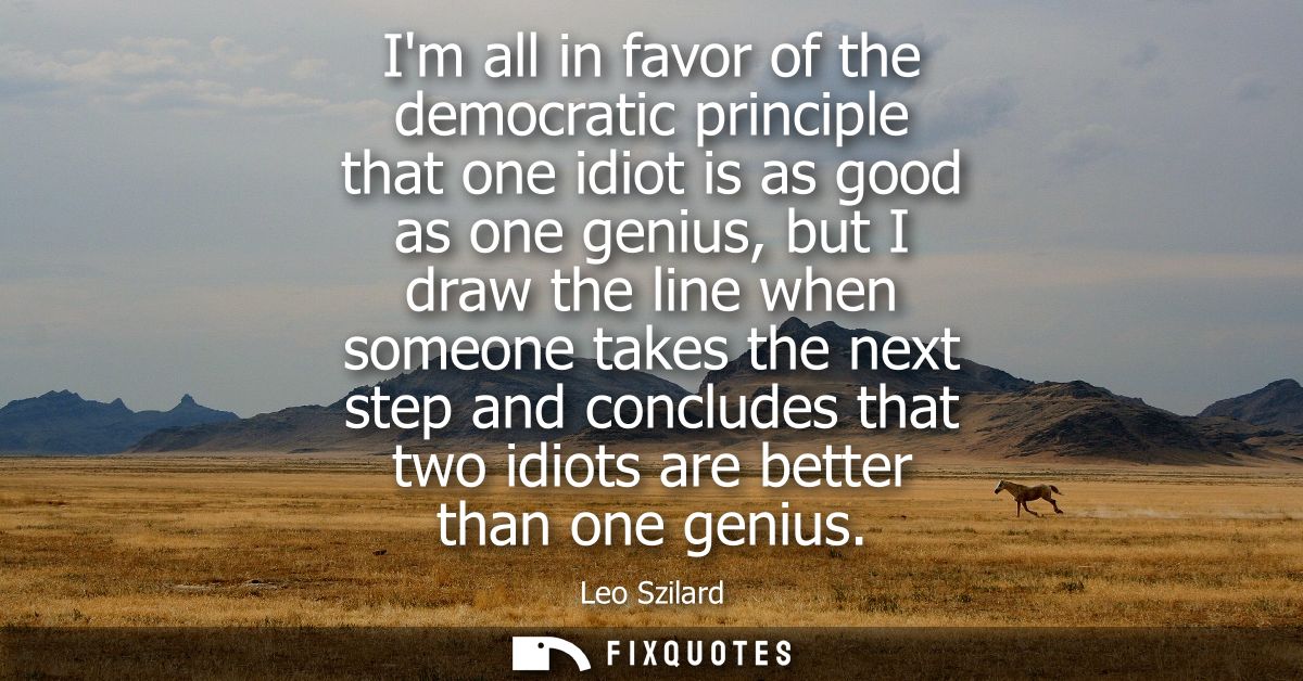 Im all in favor of the democratic principle that one idiot is as good as one genius, but I draw the line when someone ta