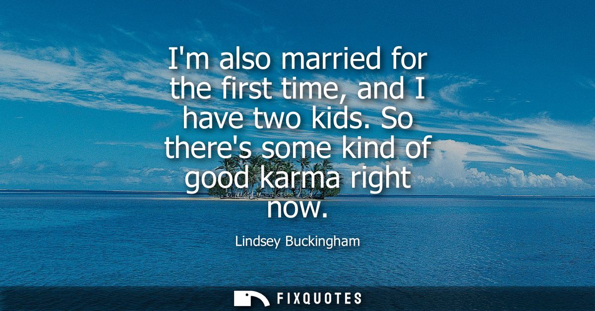 Im also married for the first time, and I have two kids. So theres some kind of good karma right now