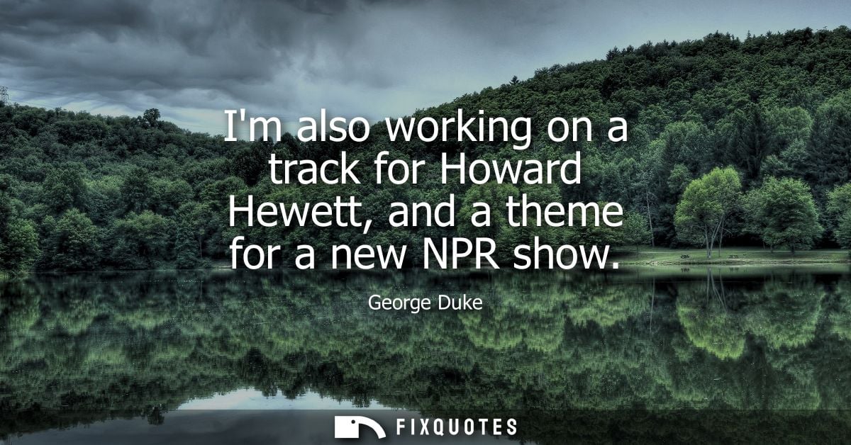 Im also working on a track for Howard Hewett, and a theme for a new NPR show