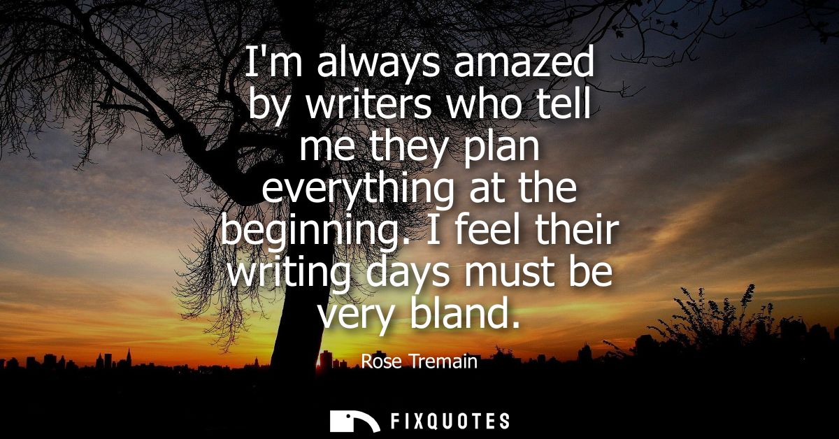 Im always amazed by writers who tell me they plan everything at the beginning. I feel their writing days must be very bl