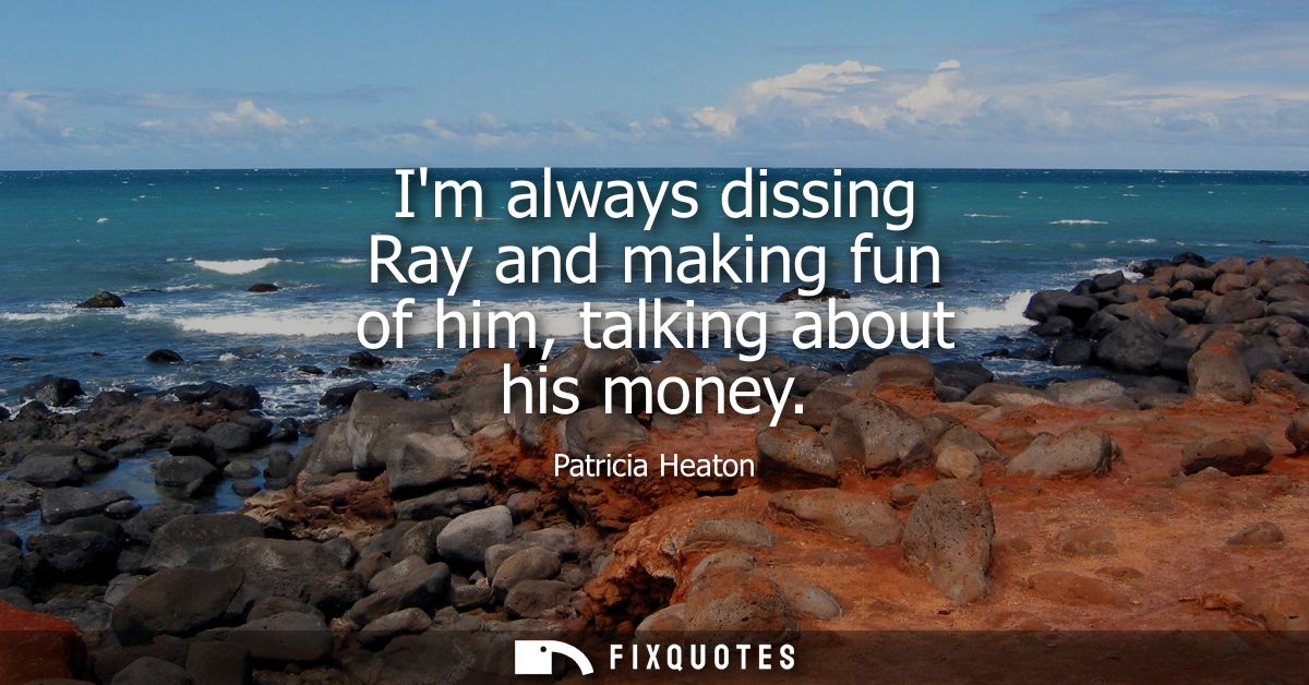 Im always dissing Ray and making fun of him, talking about his money