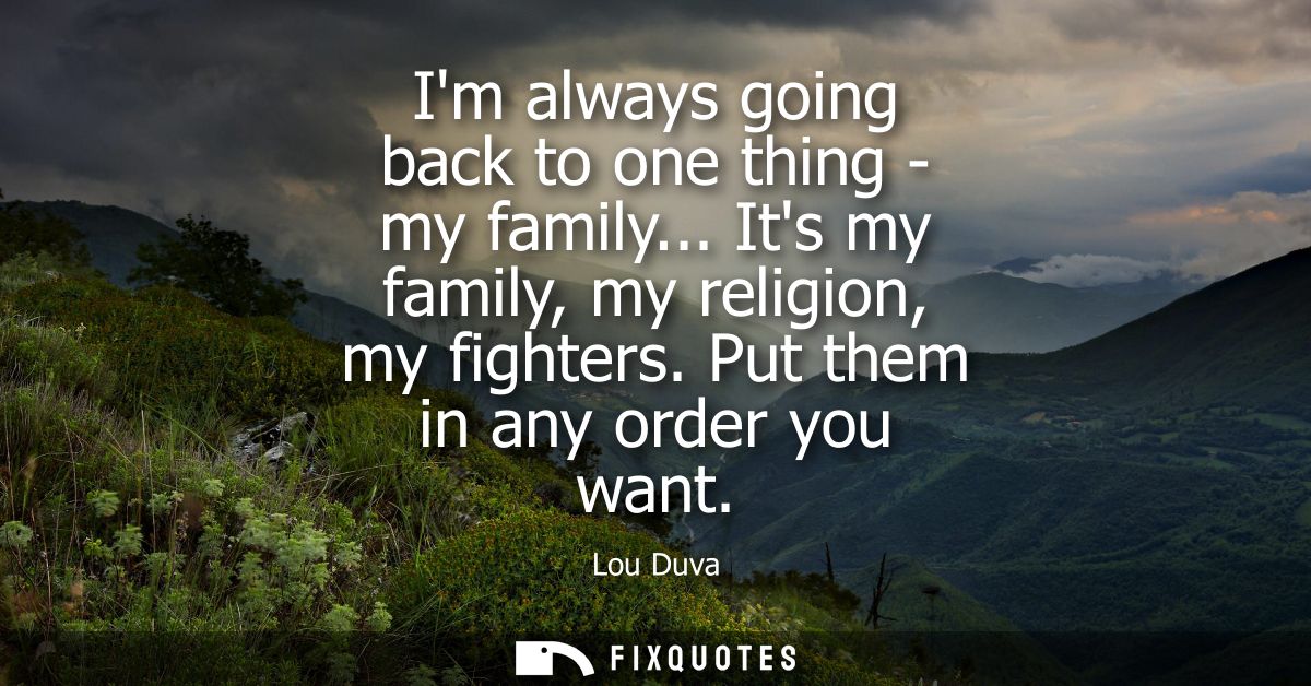 Im always going back to one thing - my family... Its my family, my religion, my fighters. Put them in any order you want