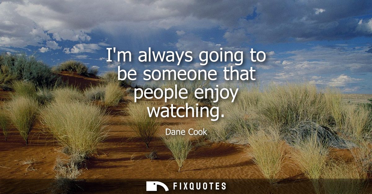 Im always going to be someone that people enjoy watching