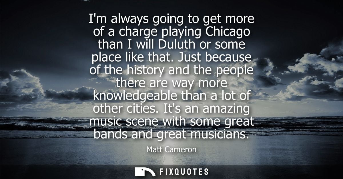 Im always going to get more of a charge playing Chicago than I will Duluth or some place like that. Just because of the 