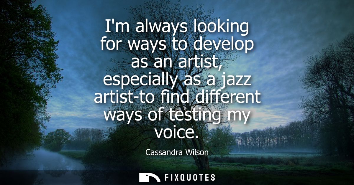 Im always looking for ways to develop as an artist, especially as a jazz artist-to find different ways of testing my voi
