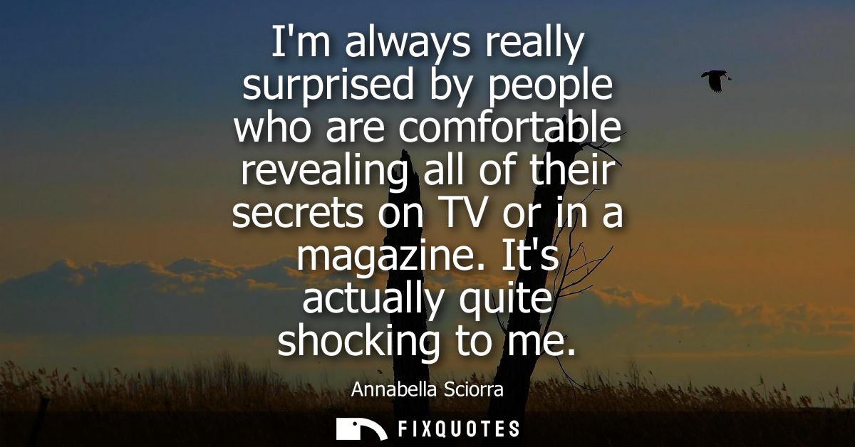 Im always really surprised by people who are comfortable revealing all of their secrets on TV or in a magazine. Its actu