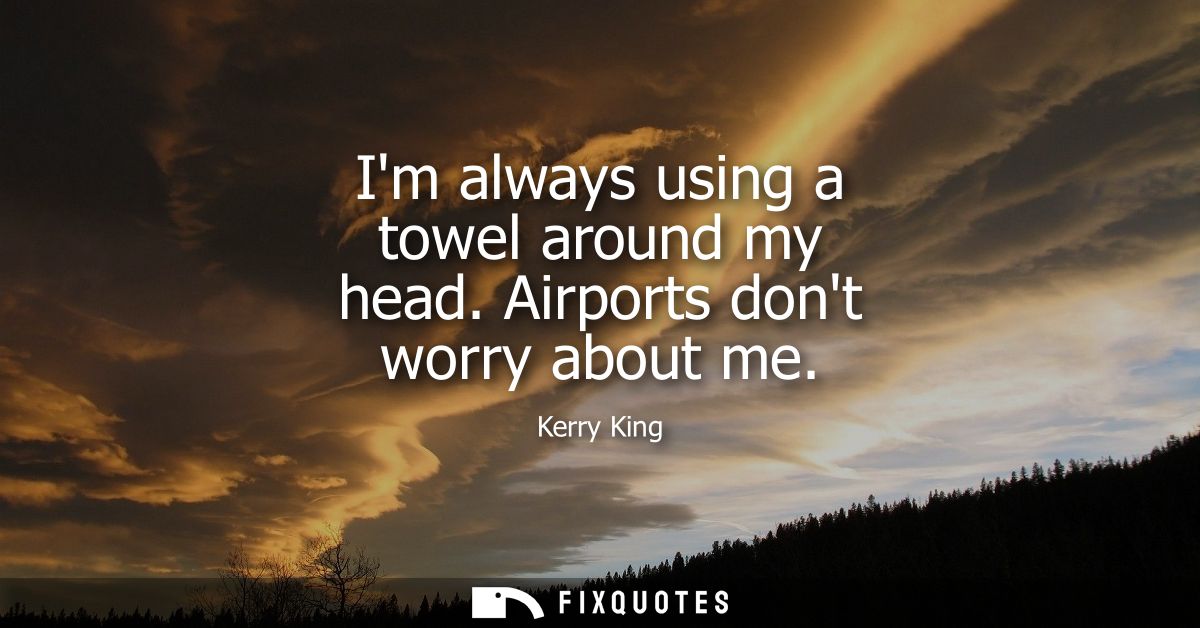Im always using a towel around my head. Airports dont worry about me