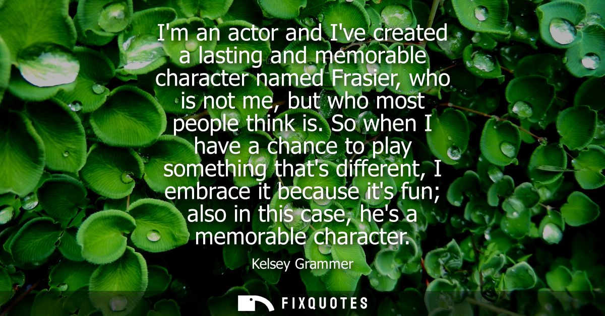Im an actor and Ive created a lasting and memorable character named Frasier, who is not me, but who most people think is