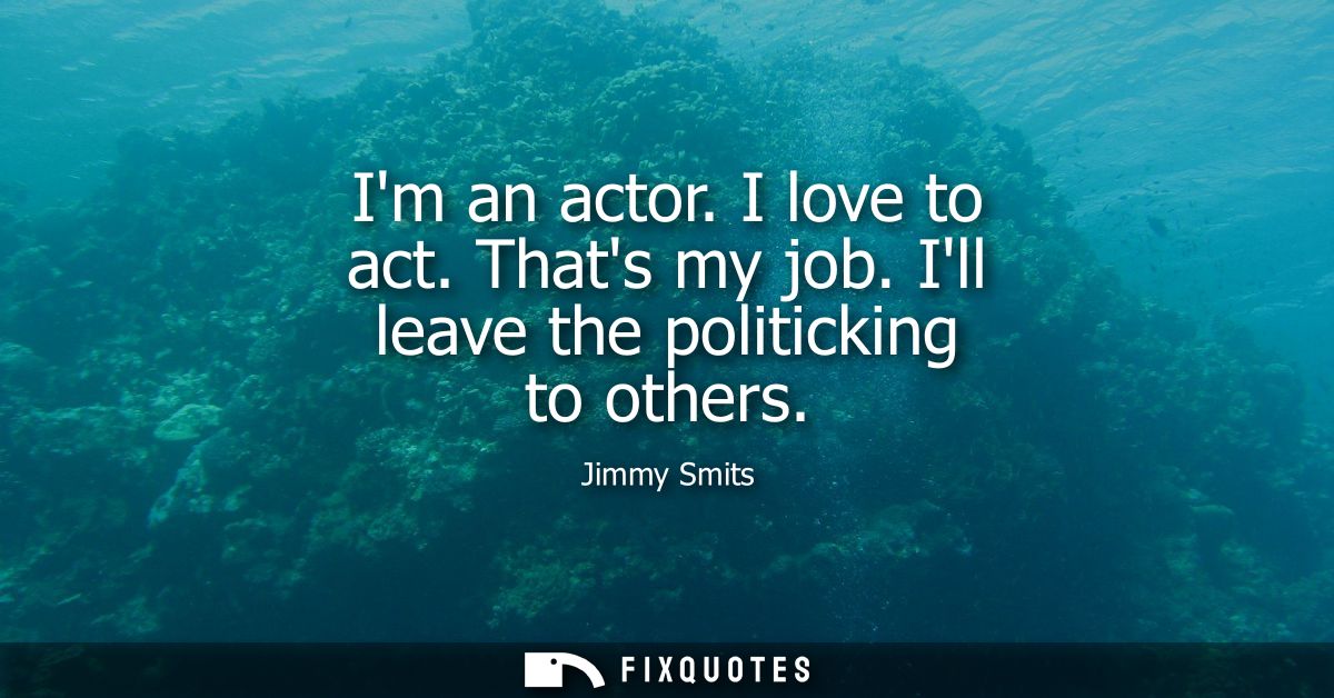 Im an actor. I love to act. Thats my job. Ill leave the politicking to others