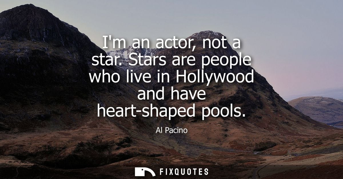 Im an actor, not a star. Stars are people who live in Hollywood and have heart-shaped pools