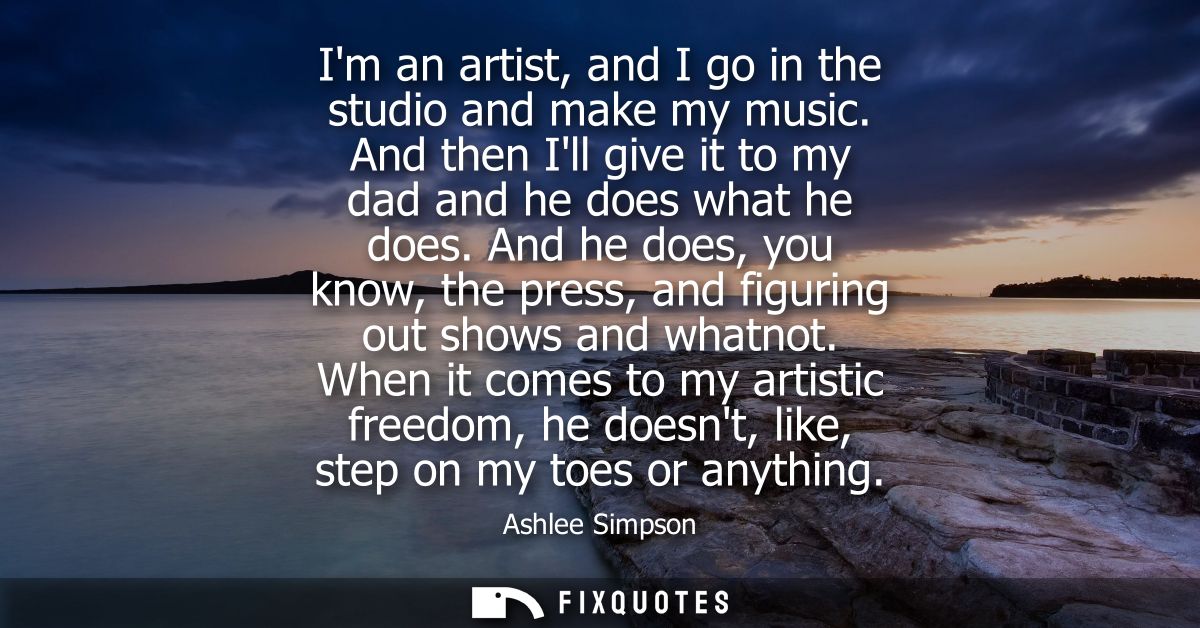 Im an artist, and I go in the studio and make my music. And then Ill give it to my dad and he does what he does.