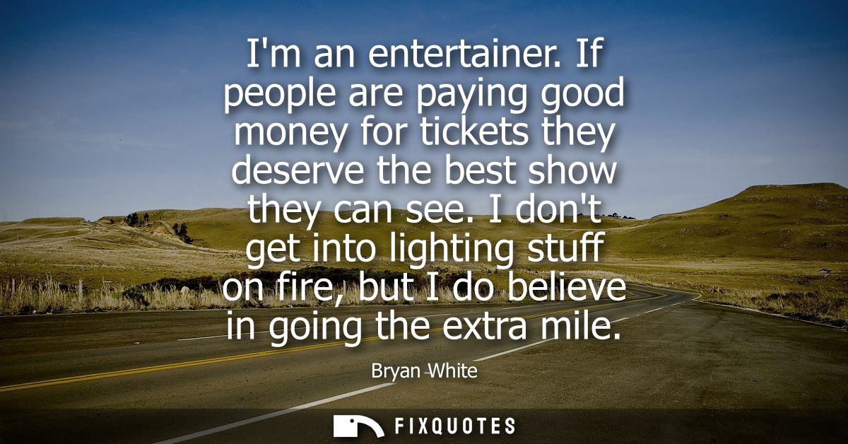 Im an entertainer. If people are paying good money for tickets they deserve the best show they can see.