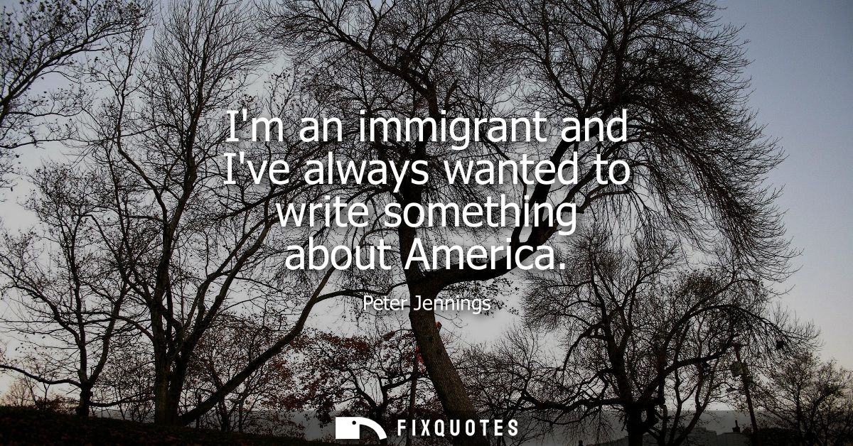 Im an immigrant and Ive always wanted to write something about America