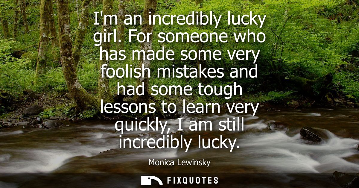 Im an incredibly lucky girl. For someone who has made some very foolish mistakes and had some tough lessons to learn ver