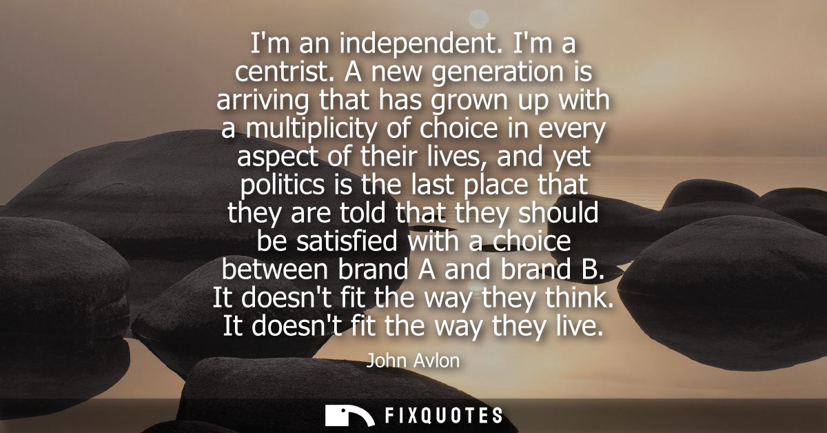 Im an independent. Im a centrist. A new generation is arriving that has grown up with a multiplicity of choice in every 