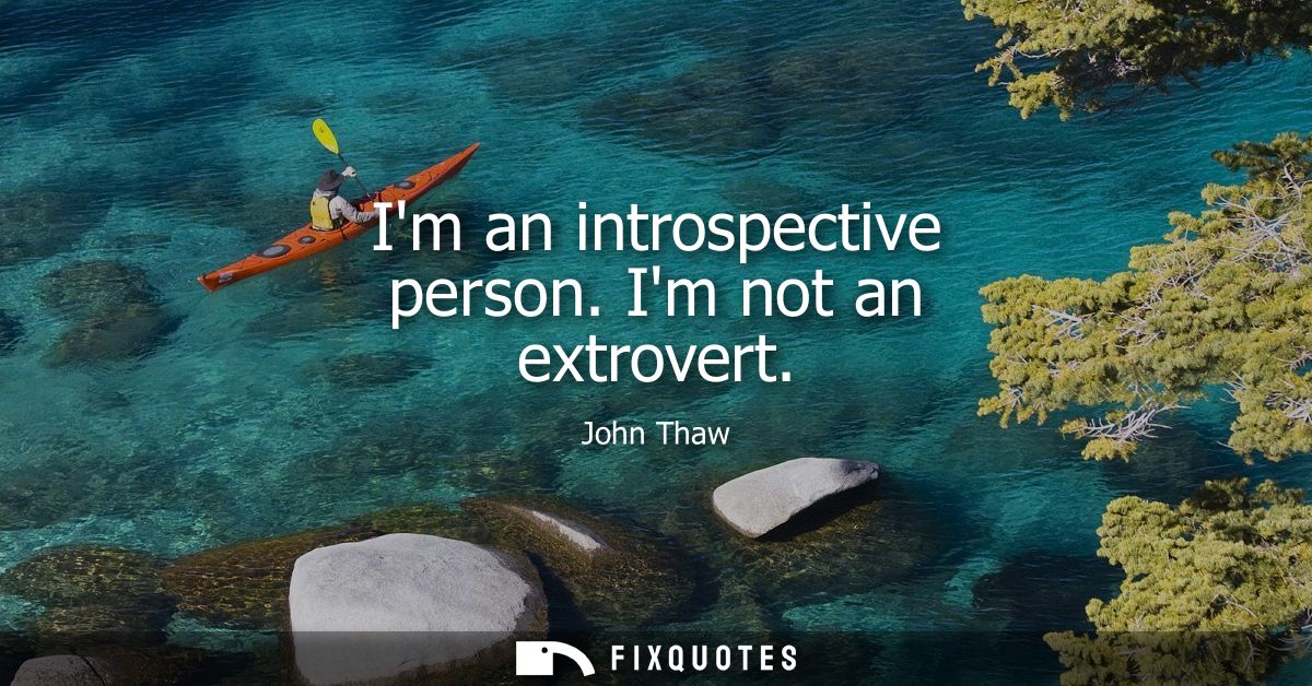 Im an introspective person. Im not an extrovert