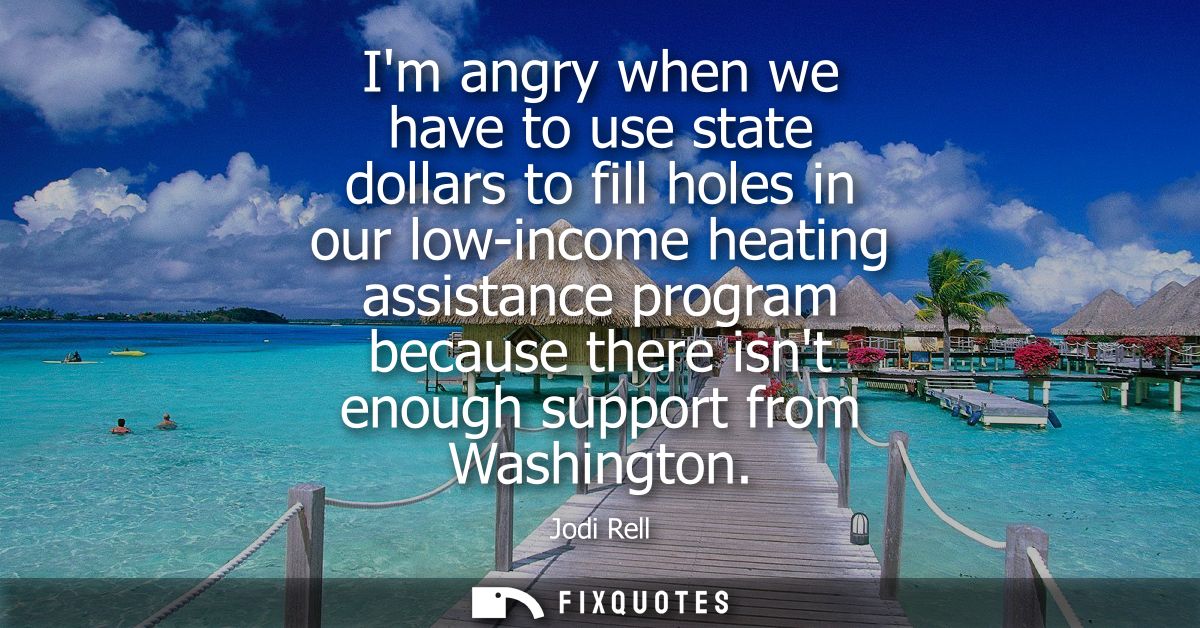 Im angry when we have to use state dollars to fill holes in our low-income heating assistance program because there isnt