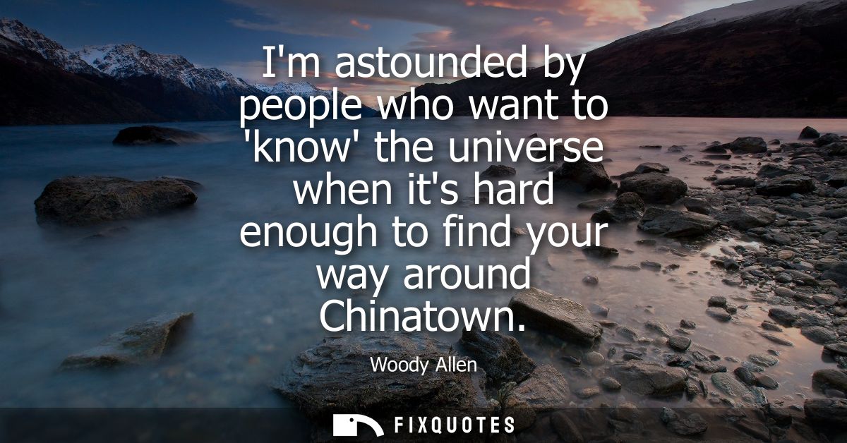 Im astounded by people who want to know the universe when its hard enough to find your way around Chinatown - Woody Alle