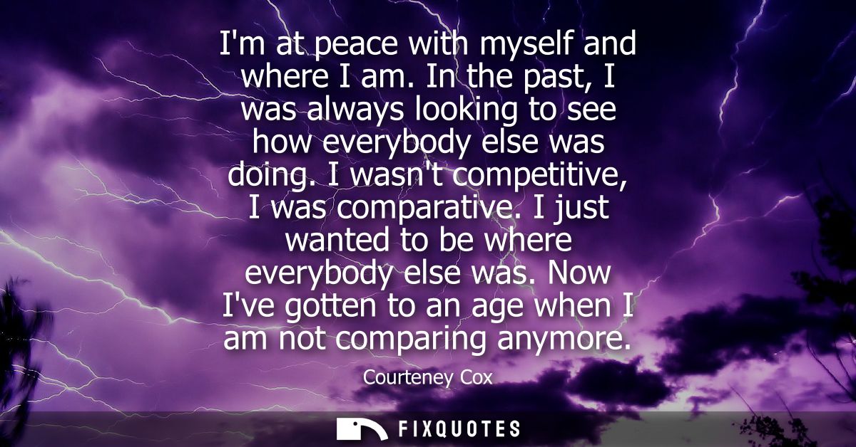 Im at peace with myself and where I am. In the past, I was always looking to see how everybody else was doing. I wasnt c