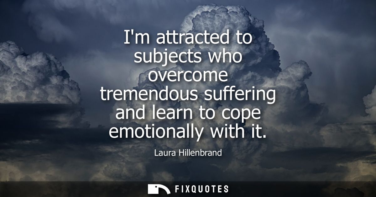 Im attracted to subjects who overcome tremendous suffering and learn to cope emotionally with it