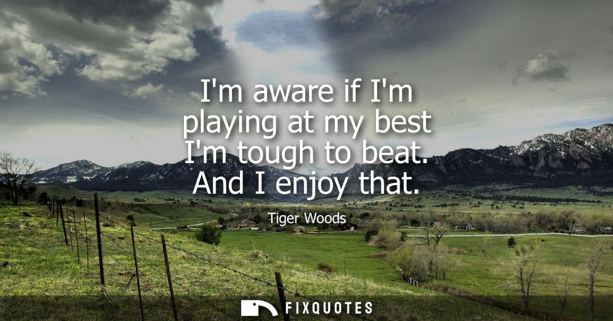 Im aware if Im playing at my best Im tough to beat. And I enjoy that