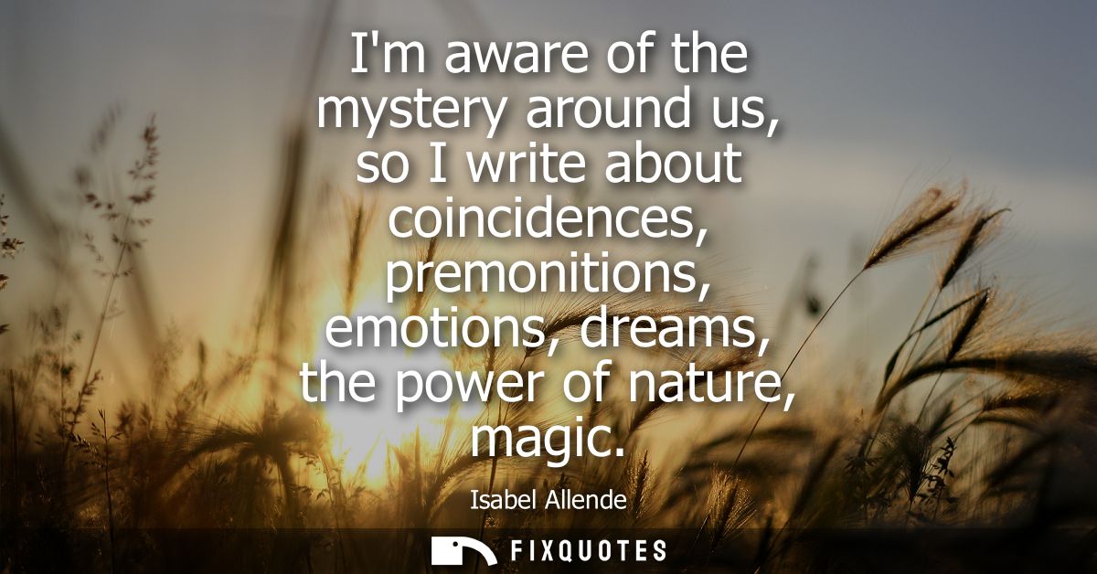 Im aware of the mystery around us, so I write about coincidences, premonitions, emotions, dreams, the power of nature, m