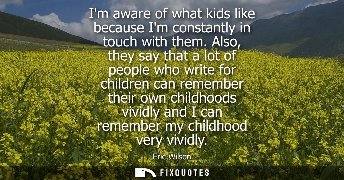 Im aware of what kids like because Im constantly in touch with them. Also, they say that a lot of people who write for c