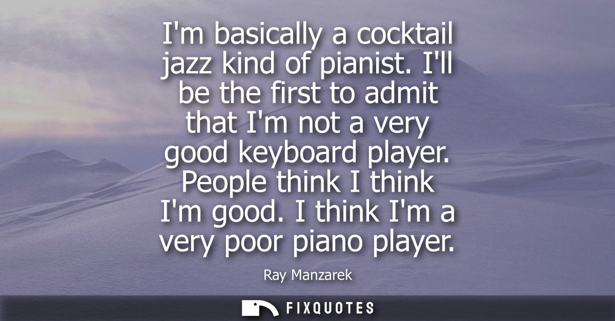 Im basically a cocktail jazz kind of pianist. Ill be the first to admit that Im not a very good keyboard player. People 