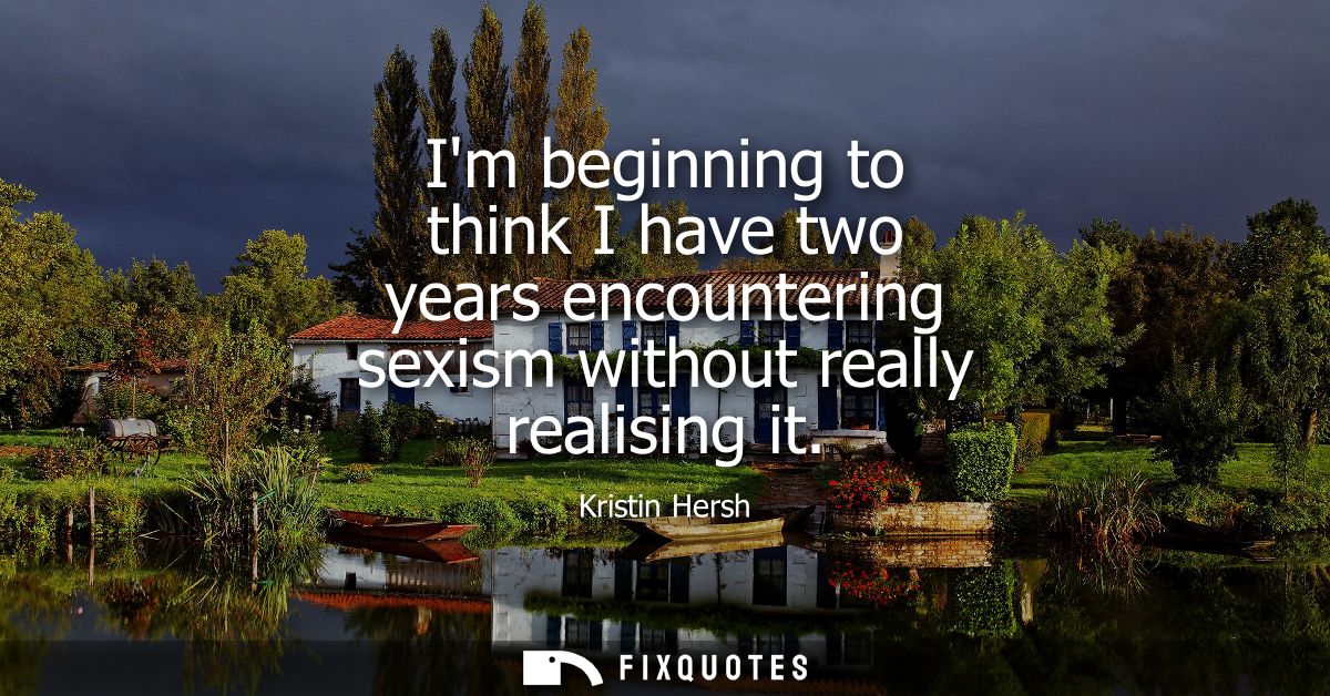 Im beginning to think I have two years encountering sexism without really realising it - Kristin Hersh