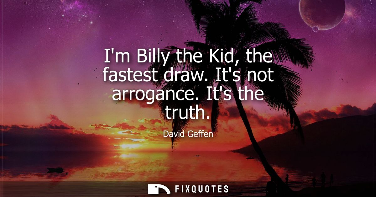 Im Billy the Kid, the fastest draw. Its not arrogance. Its the truth