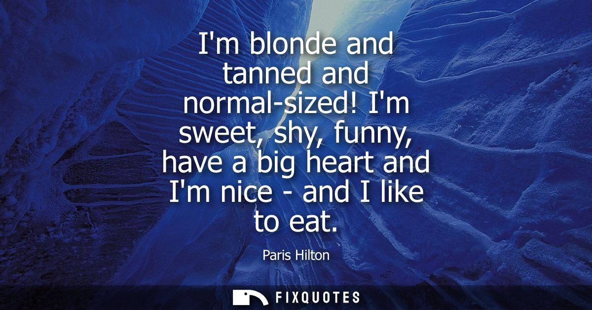 Im blonde and tanned and normal-sized! Im sweet, shy, funny, have a big heart and Im nice - and I like to eat